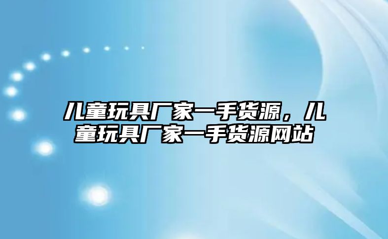 兒童玩具廠家一手貨源，兒童玩具廠家一手貨源網(wǎng)站