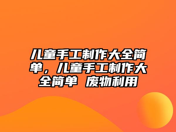 兒童手工制作大全簡(jiǎn)單，兒童手工制作大全簡(jiǎn)單 廢物利用