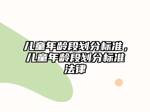 兒童年齡段劃分標(biāo)準(zhǔn)，兒童年齡段劃分標(biāo)準(zhǔn)法律