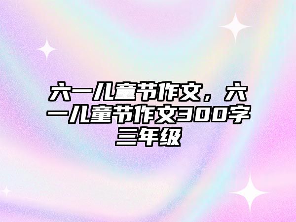 六一兒童節(jié)作文，六一兒童節(jié)作文300字三年級(jí)