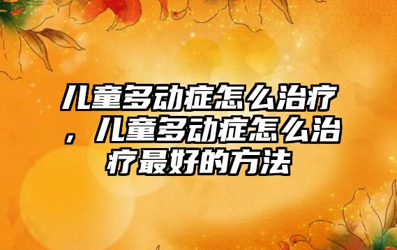 兒童多動(dòng)癥怎么治療，兒童多動(dòng)癥怎么治療最好的方法