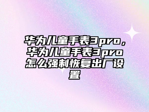 華為兒童手表3pro，華為兒童手表3pro怎么強(qiáng)制恢復(fù)出廠設(shè)置