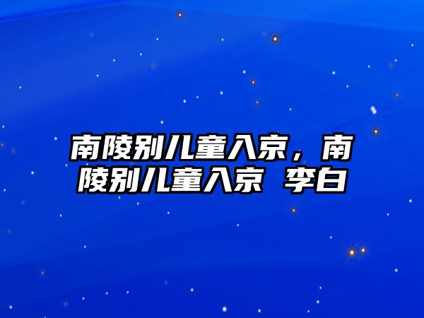 南陵別兒童入京，南陵別兒童入京 李白
