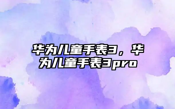華為兒童手表3，華為兒童手表3pro