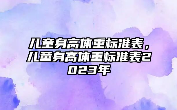 兒童身高體重標(biāo)準(zhǔn)表，兒童身高體重標(biāo)準(zhǔn)表2023年