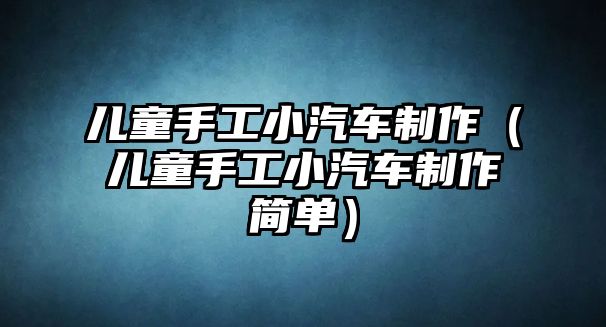 兒童手工小汽車制作（兒童手工小汽車制作簡(jiǎn)單）