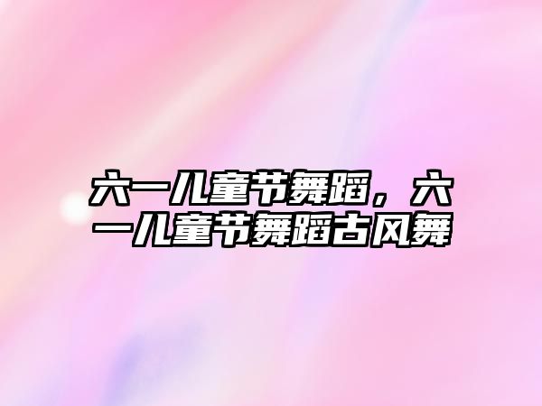 六一兒童節(jié)舞蹈，六一兒童節(jié)舞蹈古風(fēng)舞