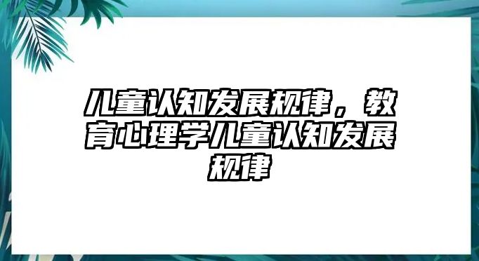 兒童認(rèn)知發(fā)展規(guī)律，教育心理學(xué)兒童認(rèn)知發(fā)展規(guī)律