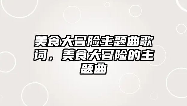 美食大冒險(xiǎn)主題曲歌詞，美食大冒險(xiǎn)的主題曲