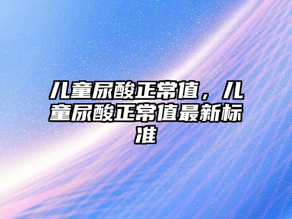 兒童尿酸正常值，兒童尿酸正常值最新標(biāo)準(zhǔn)