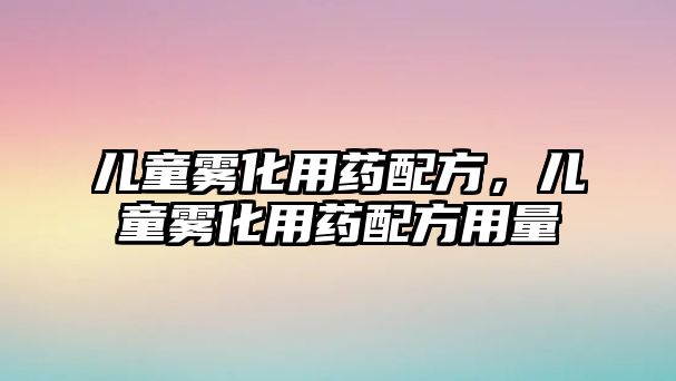 兒童霧化用藥配方，兒童霧化用藥配方用量