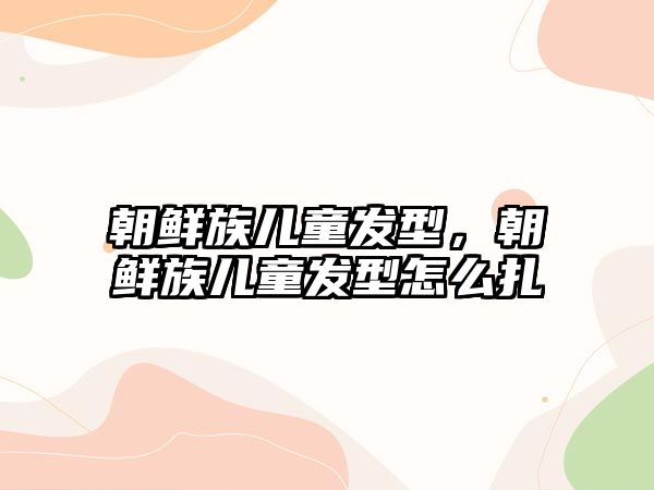 朝鮮族兒童發(fā)型，朝鮮族兒童發(fā)型怎么扎