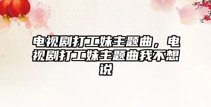 電視劇打工妹主題曲，電視劇打工妹主題曲我不想說