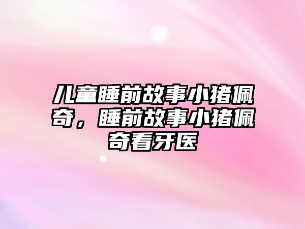 兒童睡前故事小豬佩奇，睡前故事小豬佩奇看牙醫(yī)