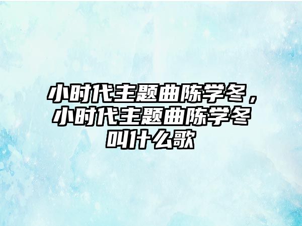 小時(shí)代主題曲陳學(xué)冬，小時(shí)代主題曲陳學(xué)冬叫什么歌