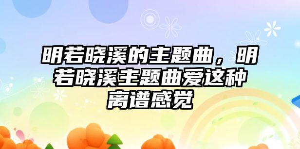 明若曉溪的主題曲，明若曉溪主題曲愛這種離譜感覺