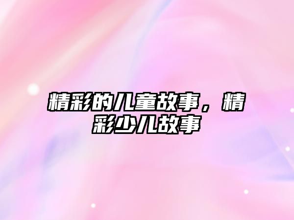 精彩的兒童故事，精彩少兒故事
