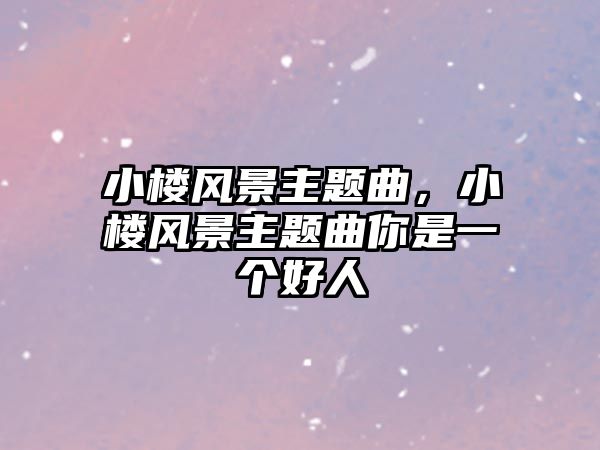小樓風(fēng)景主題曲，小樓風(fēng)景主題曲你是一個好人