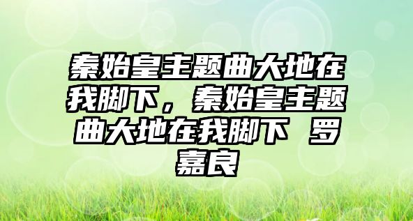 秦始皇主題曲大地在我腳下，秦始皇主題曲大地在我腳下 羅嘉良
