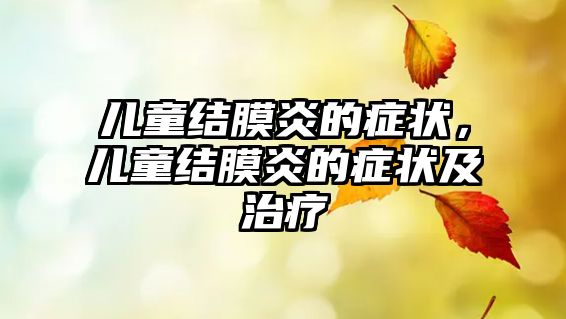 兒童結(jié)膜炎的癥狀，兒童結(jié)膜炎的癥狀及治療