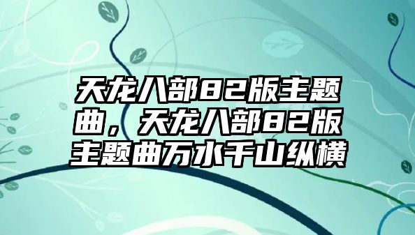 天龍八部82版主題曲，天龍八部82版主題曲萬水千山縱橫