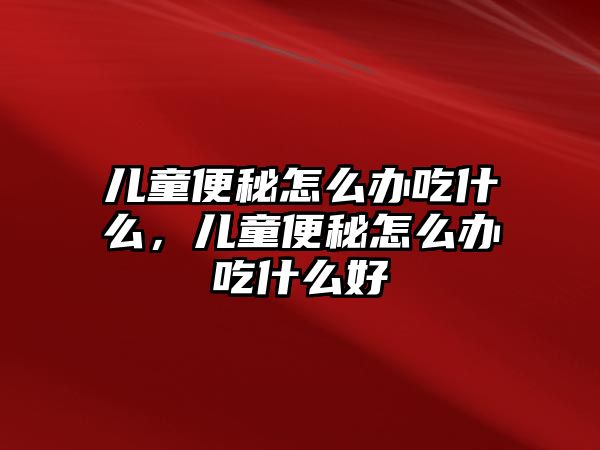 兒童便秘怎么辦吃什么，兒童便秘怎么辦吃什么好
