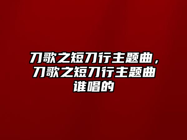 刀歌之短刀行主題曲，刀歌之短刀行主題曲誰(shuí)唱的