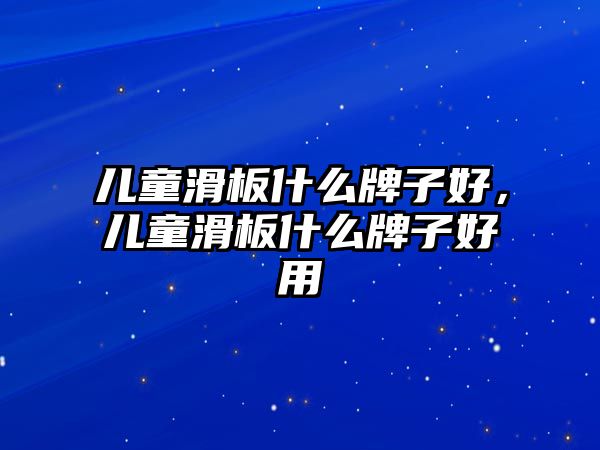 兒童滑板什么牌子好，兒童滑板什么牌子好用
