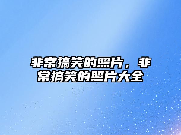 非常搞笑的照片，非常搞笑的照片大全