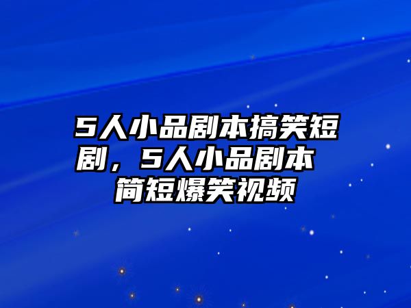 5人小品劇本搞笑短劇，5人小品劇本 簡短爆笑視頻
