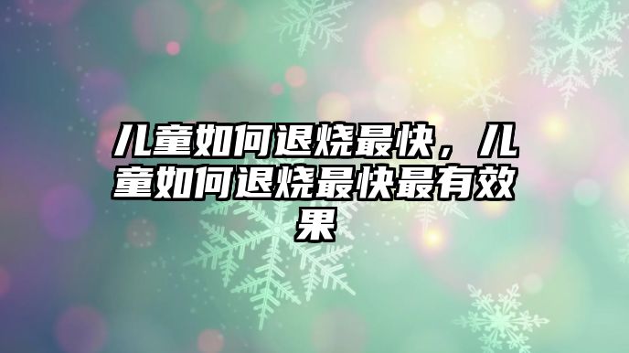 兒童如何退燒最快，兒童如何退燒最快最有效果