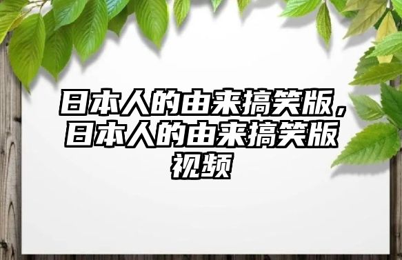 日本人的由來搞笑版，日本人的由來搞笑版視頻