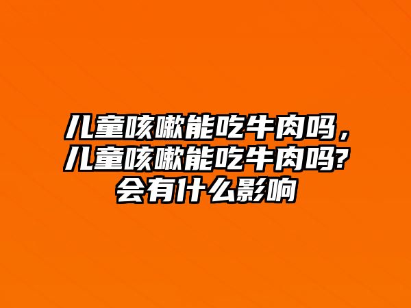 兒童咳嗽能吃牛肉嗎，兒童咳嗽能吃牛肉嗎?會(huì)有什么影響