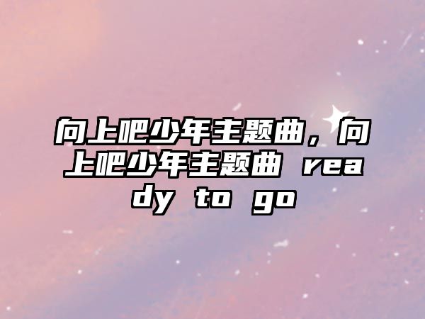 向上吧少年主題曲，向上吧少年主題曲 ready to go