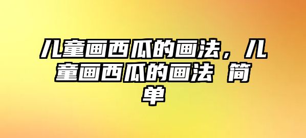 兒童畫西瓜的畫法，兒童畫西瓜的畫法 簡單