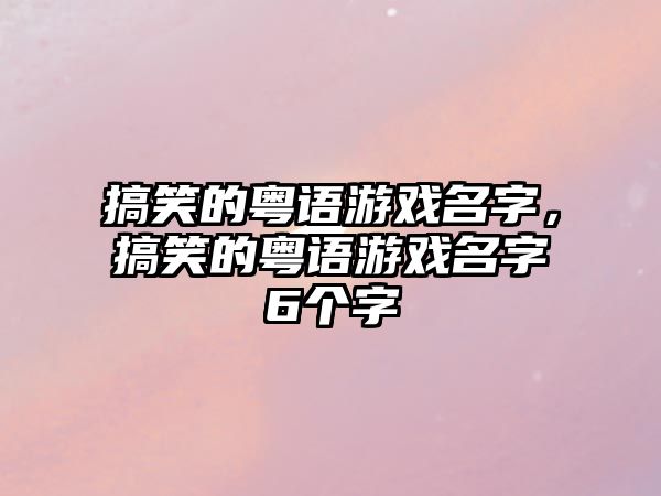 搞笑的粵語游戲名字，搞笑的粵語游戲名字6個字