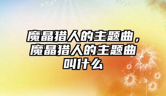魔晶獵人的主題曲，魔晶獵人的主題曲叫什么