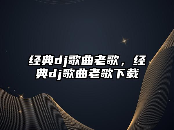 經(jīng)典dj歌曲老歌，經(jīng)典dj歌曲老歌下載