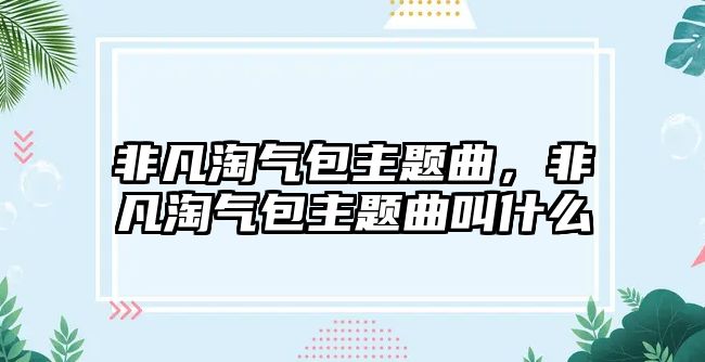 非凡淘氣包主題曲，非凡淘氣包主題曲叫什么
