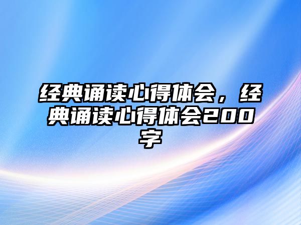 經(jīng)典誦讀心得體會(huì)，經(jīng)典誦讀心得體會(huì)200字