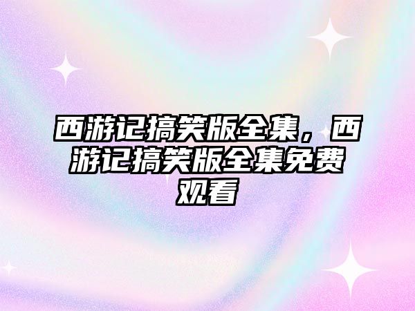 西游記搞笑版全集，西游記搞笑版全集免費(fèi)觀看