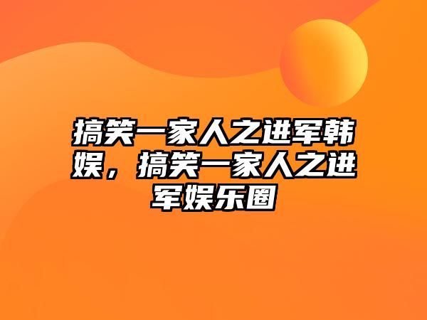 搞笑一家人之進(jìn)軍韓娛，搞笑一家人之進(jìn)軍娛樂圈