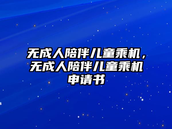 無(wú)成人陪伴兒童乘機(jī)，無(wú)成人陪伴兒童乘機(jī)申請(qǐng)書(shū)