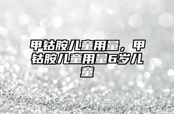 甲鈷胺兒童用量，甲鈷胺兒童用量6歲兒童