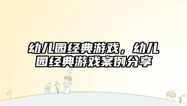 幼兒園經(jīng)典游戲，幼兒園經(jīng)典游戲案例分享