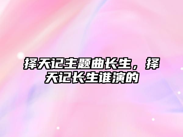 擇天記主題曲長生，擇天記長生誰演的