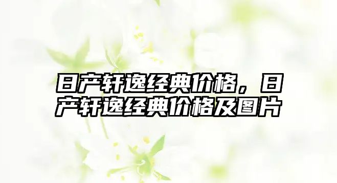 日產(chǎn)軒逸經(jīng)典價格，日產(chǎn)軒逸經(jīng)典價格及圖片