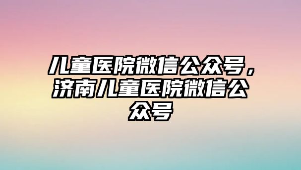 兒童醫(yī)院微信公眾號(hào)，濟(jì)南兒童醫(yī)院微信公眾號(hào)