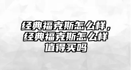 經(jīng)典?？怂乖趺礃?，經(jīng)典福克斯怎么樣值得買嗎