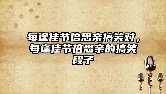每逢佳節(jié)倍思親搞笑對，每逢佳節(jié)倍思親的搞笑段子